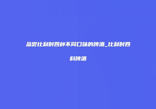 品尝比利时四种不同口味的啤酒_比利时四料啤酒