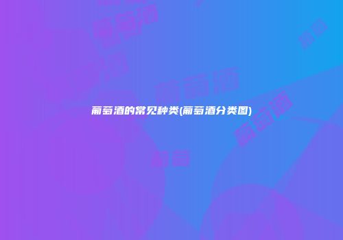 葡萄酒的常见种类(葡萄酒分类图)
