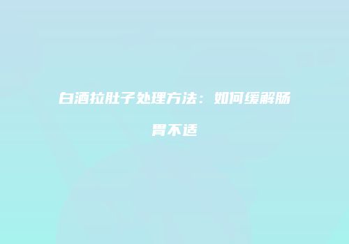 白酒拉肚子处理方法：如何缓解肠胃不适