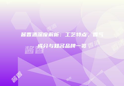 酱香酒深度解析：工艺特点、香气成分与知名品牌一览