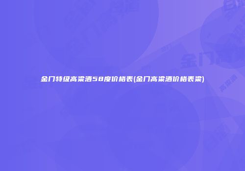 金门特级高粱酒58度价格表(金门高粱酒价格表粱)