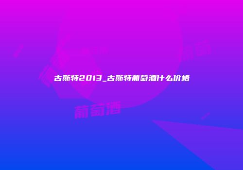 古斯特2013_古斯特葡萄酒什么价格