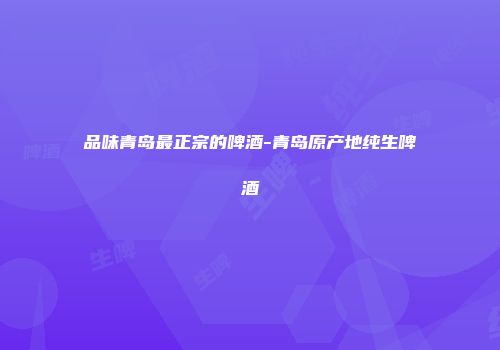 品味青岛最正宗的啤酒-青岛原产地纯生啤酒