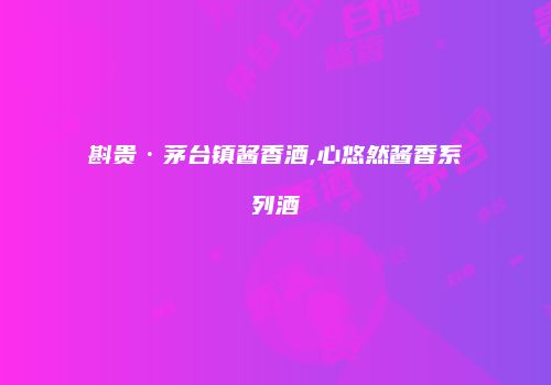 斟贵·茅台镇酱香酒,心悠然酱香系列酒