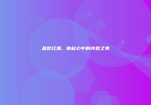 品尝红酒，唤起心中的诗意之美