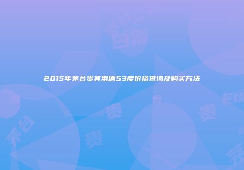 2015年茅台贵宾用酒53度价格查询及购买方法