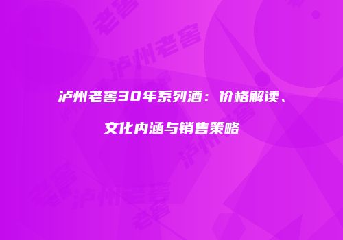 泸州老窖30年系列酒：价格解读、文化内涵与销售策略
