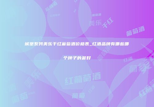 城堡系列美乐干红葡萄酒价格表_红酒品牌有哪些哪个牌子的最好