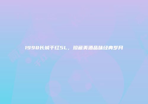 1998长城干红5L，珍藏美酒品味经典岁月