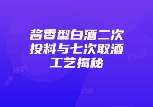 酱香型白酒二次投料与七次取酒工艺揭秘