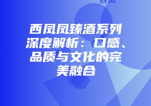 西凤凤臻酒系列深度解析：口感、品质与文化的完美融合