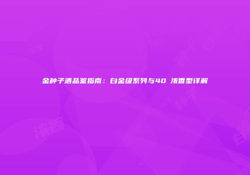 金种子酒品鉴指南：白金级系列与40℃浓香型详解