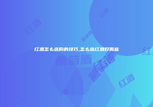 红酒怎么选购的技巧,怎么选红酒好喝些