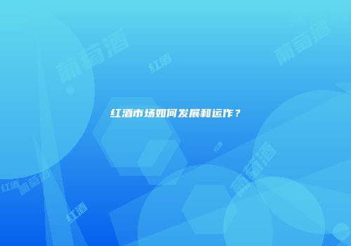红酒市场如何发展和运作？