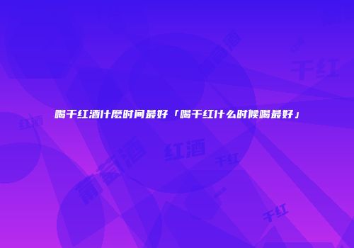 喝干红酒什麽时间最好「喝干红什么时候喝最好」