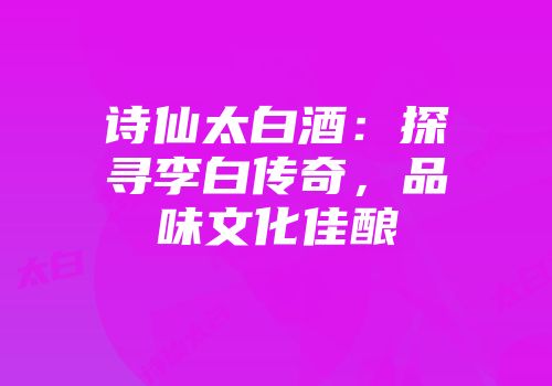 诗仙太白酒：探寻李白传奇，品味文化佳酿