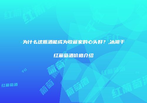 为什么这瓶酒能成为收藏家的心头好？,冰湖干红葡萄酒价格介绍