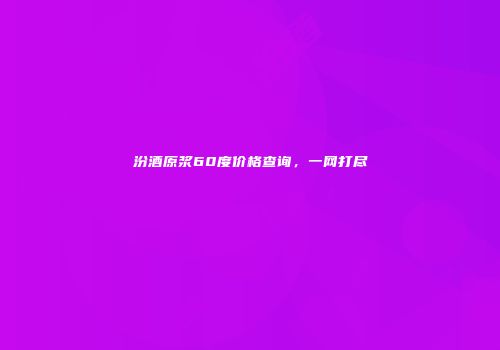 汾酒原浆60度价格查询，一网打尽