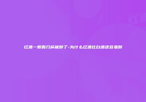 红酒一般喝几杯就醉了-为什么红酒比白酒还容易醉