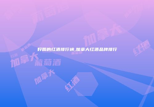 好喝的红酒排行榜,加拿大红酒品牌排行