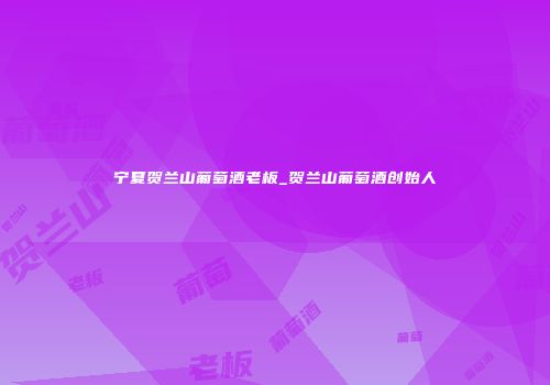 宁夏贺兰山葡萄酒老板_贺兰山葡萄酒创始人
