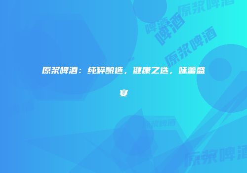 原浆啤酒：纯粹酿造，健康之选，味蕾盛宴