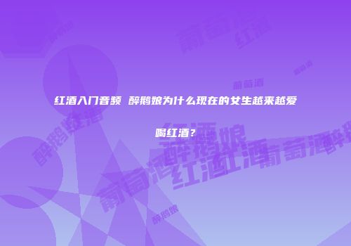 红酒入门音频 醉鹅娘为什么现在的女生越来越爱喝红酒？