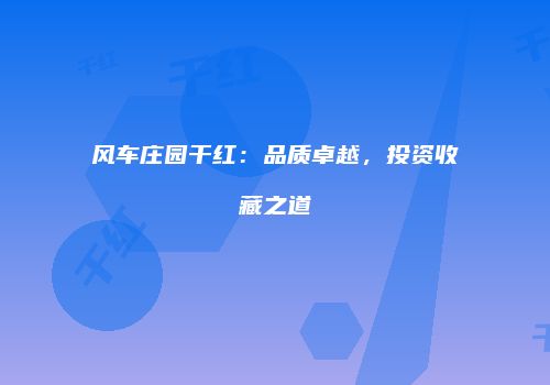 风车庄园干红：品质卓越，投资收藏之道