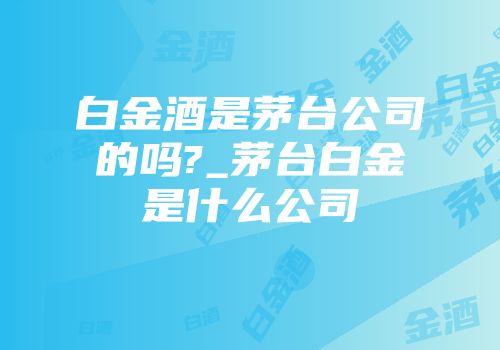 白金酒是茅台公司的吗?_茅台白金是什么公司