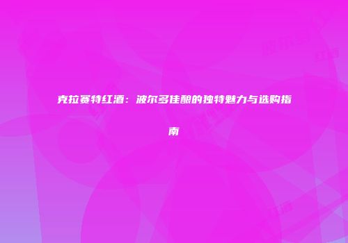 克拉赛特红酒：波尔多佳酿的独特魅力与选购指南