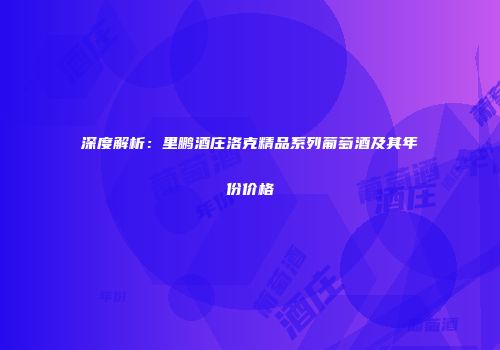 深度解析：里鹏酒庄洛克精品系列葡萄酒及其年份价格