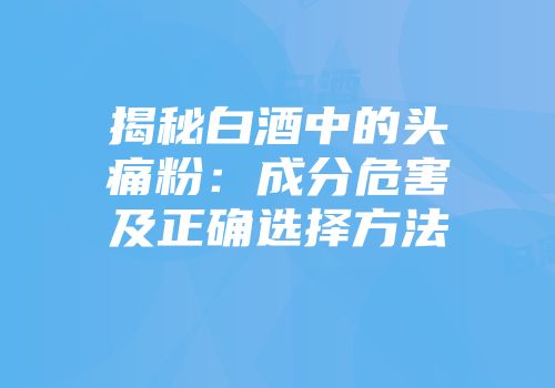 揭秘白酒中的头痛粉：成分危害及正确选择方法