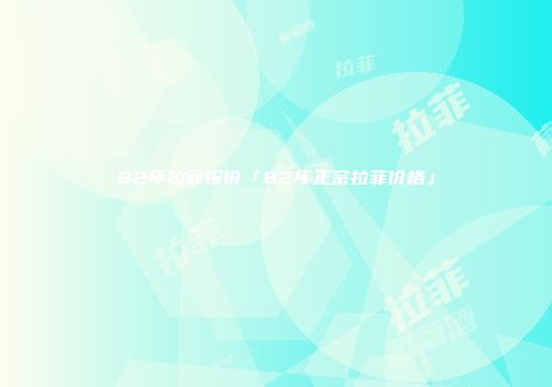 82年拉菲报价「82年正宗拉菲价格」