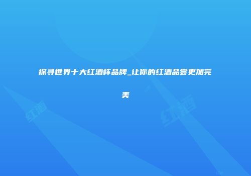 探寻世界十大红酒杯品牌_让你的红酒品尝更加完美