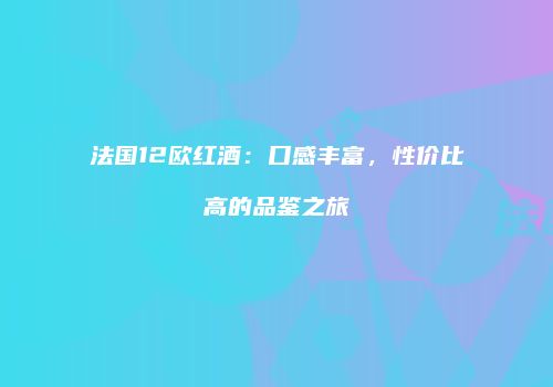 法国12欧红酒：口感丰富，性价比高的品鉴之旅