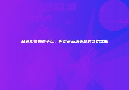 品味格兰梅西干红：探索葡萄酒奥秘的艺术之旅