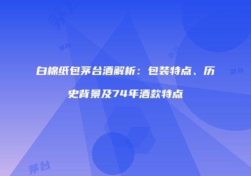 白棉纸包茅台酒解析：包装特点、历史背景及74年酒款特点