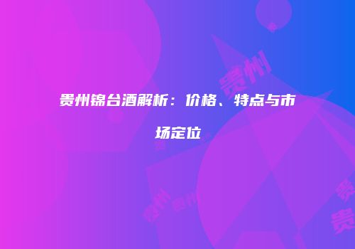 贵州锦台酒解析：价格、特点与市场定位