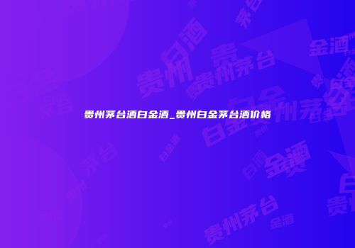 贵州茅台酒白金酒_贵州白金茅台酒价格