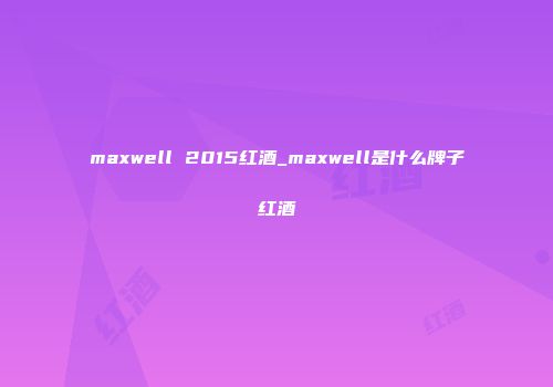 maxwell 2015红酒_maxwell是什么牌子红酒