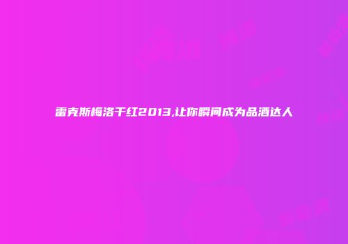 雷克斯梅洛干红2013,让你瞬间成为品酒达人
