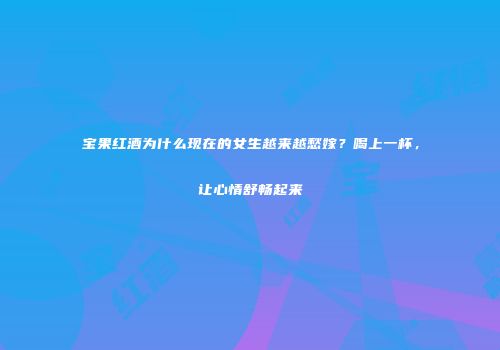 宝果红酒为什么现在的女生越来越愁嫁？喝上一杯，让心情舒畅起来