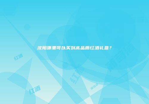 沈阳哪里可以买到高品质红酒礼盒？