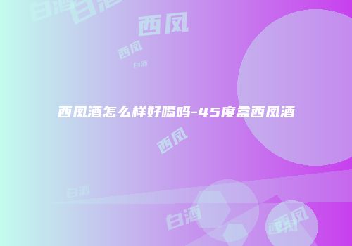 西凤酒怎么样好喝吗-45度盒西凤酒