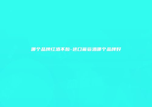 哪个品牌红酒不酸-进口葡萄酒哪个品牌好