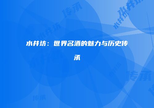 水井坊：世界名酒的魅力与历史传承