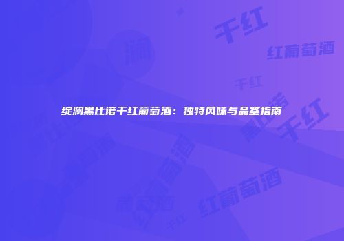 绽澜黑比诺干红葡萄酒：独特风味与品鉴指南