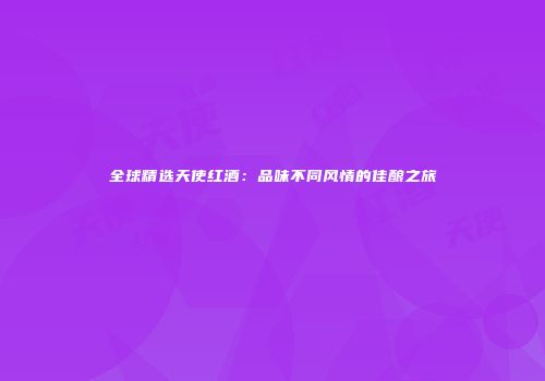 全球精选天使红酒：品味不同风情的佳酿之旅