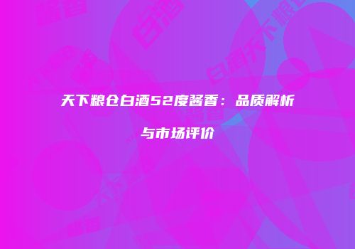 天下粮仓白酒52度酱香：品质解析与市场评价