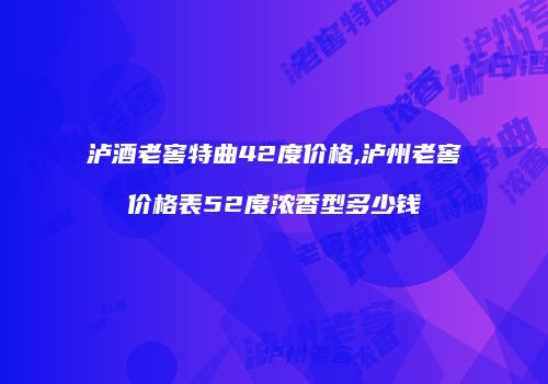 泸酒老窖特曲42度价格,泸州老窖价格表52度浓香型多少钱